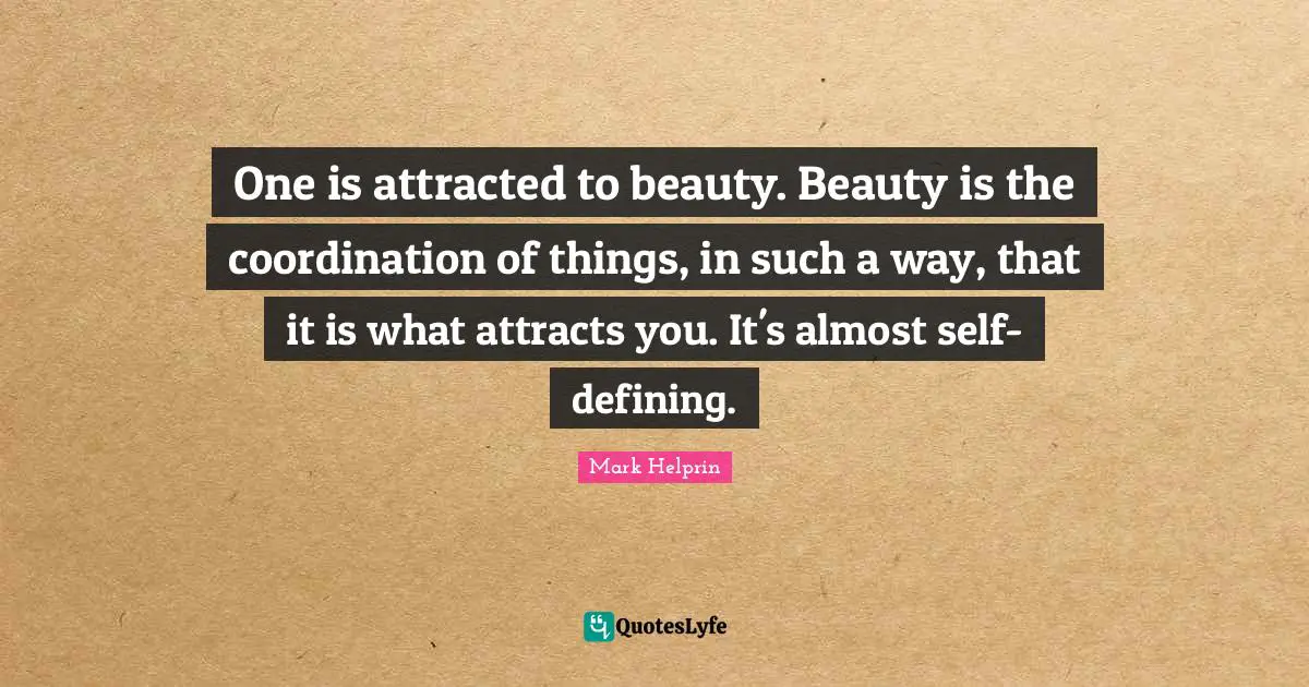 One is attracted to beauty. Beauty is the coordination of things, in such a way, that it is what attracts you. It's almost self-defining.
