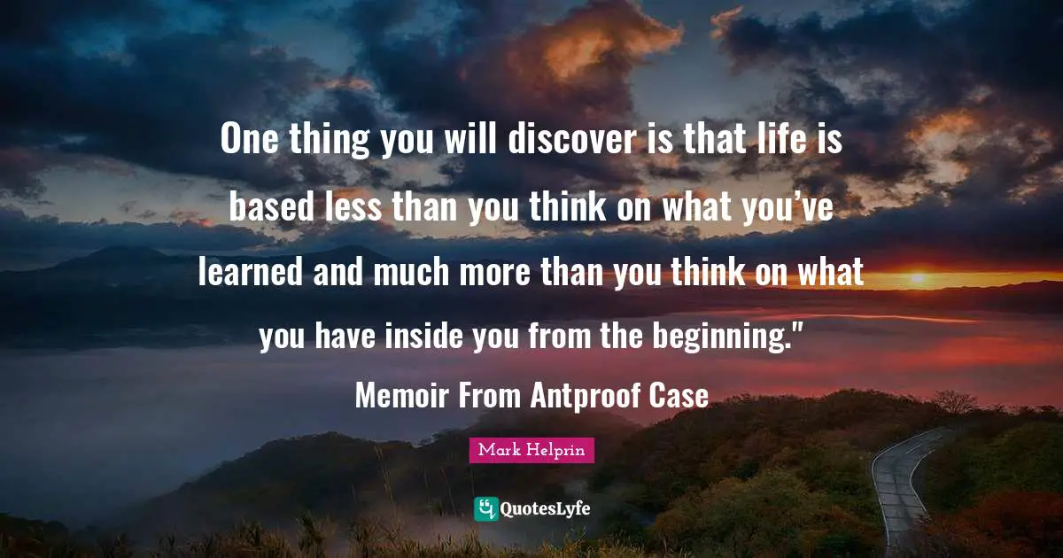 One thing you will discover is that life is based less than you think on what you’ve learned and much more than you think on what you have inside you from the beginning." Memoir From Antproof Case