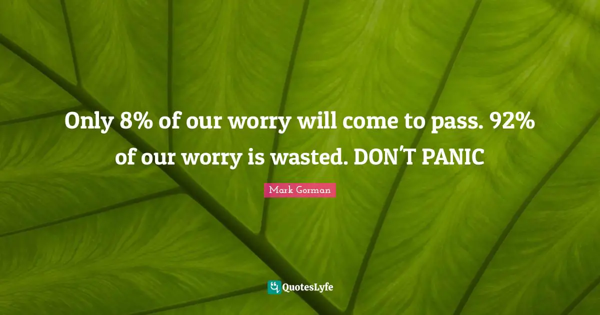 Only 8% of our worry will come to pass. 92% of our worry is wasted. DON'T PANIC