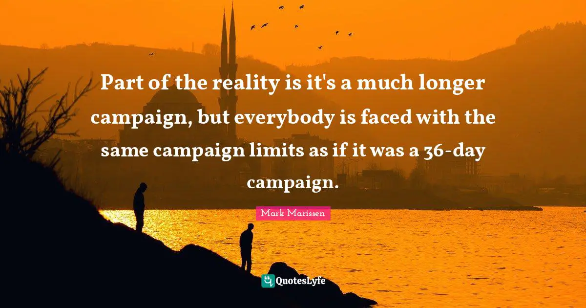 Part of the reality is it's a much longer campaign, but everybody is faced with the same campaign limits as if it was a 36-day campaign.