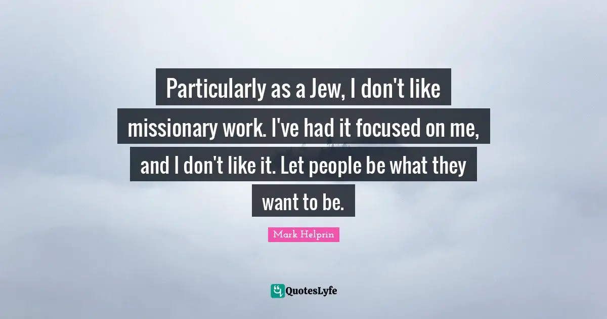 Particularly as a Jew, I don't like missionary work. I've had it focused on me, and I don't like it. Let people be what they want to be.