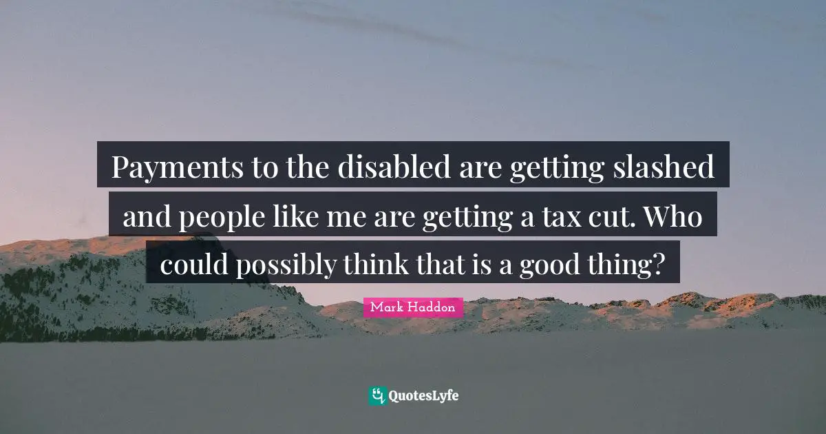 Payments to the disabled are getting slashed and people like me are getting a tax cut. Who could possibly think that is a good thing?