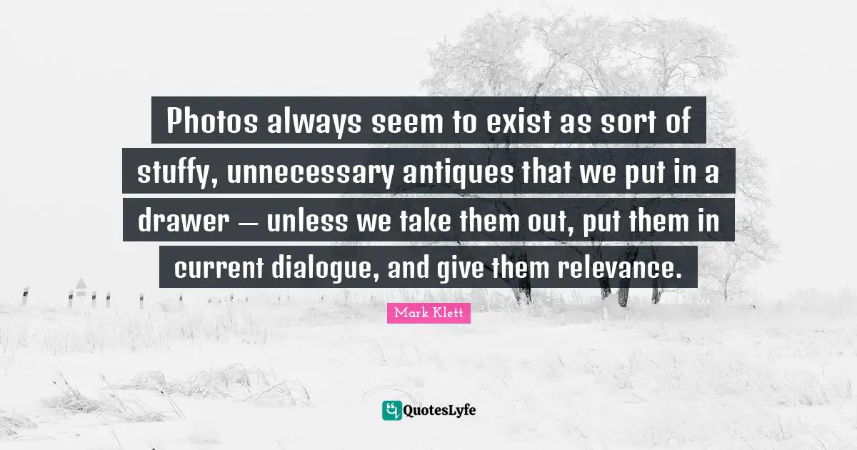 Photos always seem to exist as sort of stuffy, unnecessary antiques that we put in a drawer — unless we take them out, put them in current dialogue, and give them relevance.