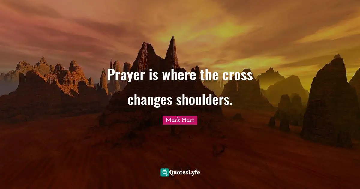 Prayer is where the cross changes shoulders.