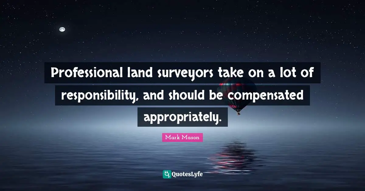 Surveyors Quotes: "Professional land surveyors take on a lot of responsibility, and should be compensated appropriately."