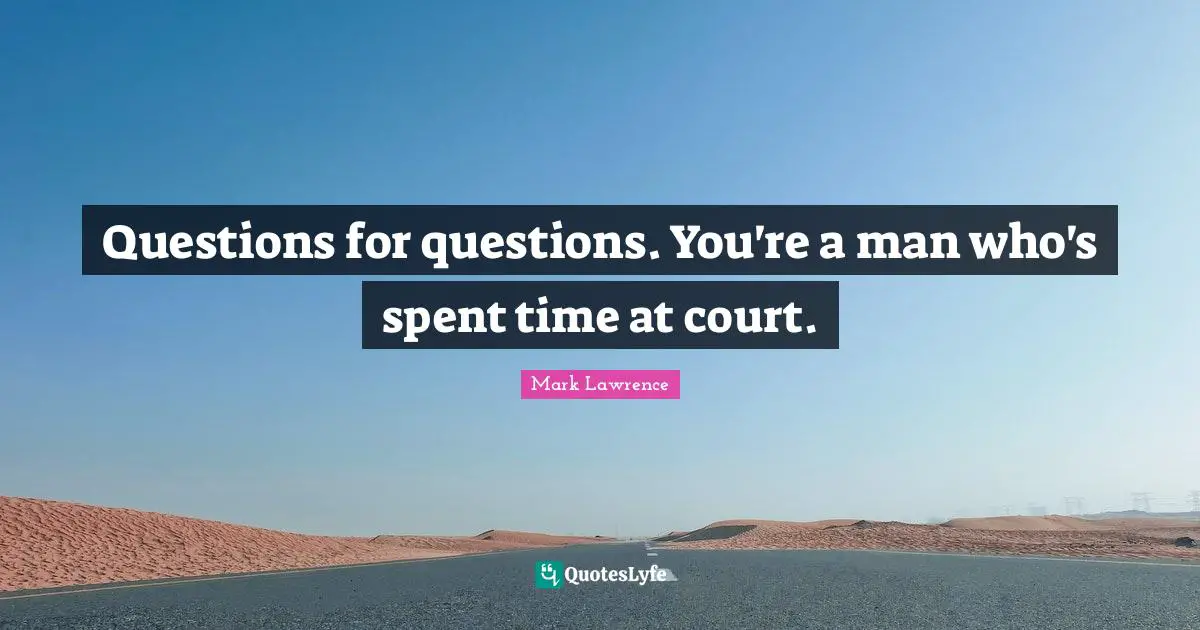 Questions for questions. You're a man who's spent time at court.
