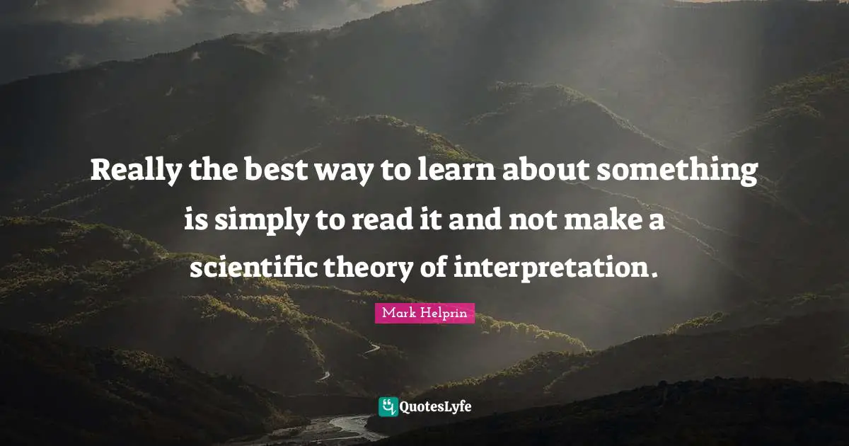 Really the best way to learn about something is simply to read it and not make a scientific theory of interpretation.