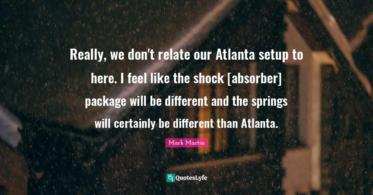 Shock Absorber Quotes: "Really, we don't relate our Atlanta setup to here. I feel like the shock [absorber] package will be different and the springs will certainly be different than Atlanta."