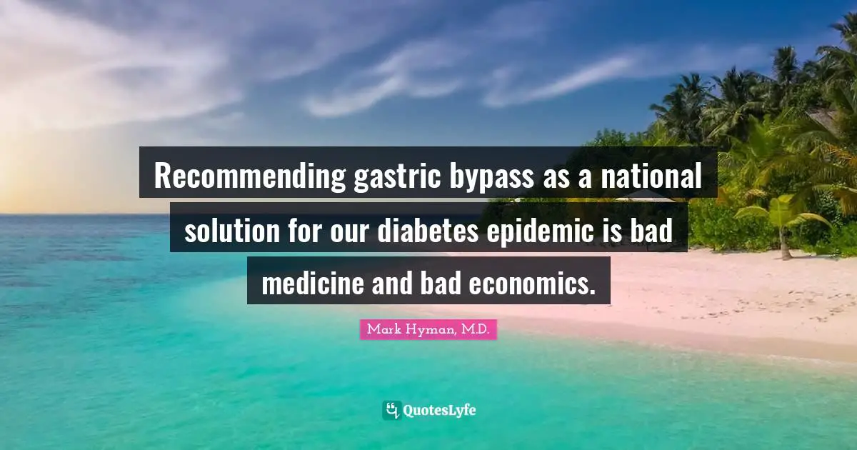 Bypass Quotes: "Recommending gastric bypass as a national solution for our diabetes epidemic is bad medicine and bad economics."