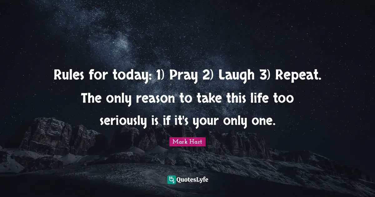 Rules for today: 1) Pray 2) Laugh 3) Repeat. The only reason to take this life too seriously is if it's your only one.