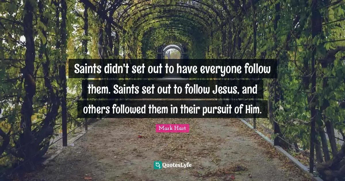 Saints didn't set out to have everyone follow them. Saints set out to follow Jesus, and others followed them in their pursuit of Him.