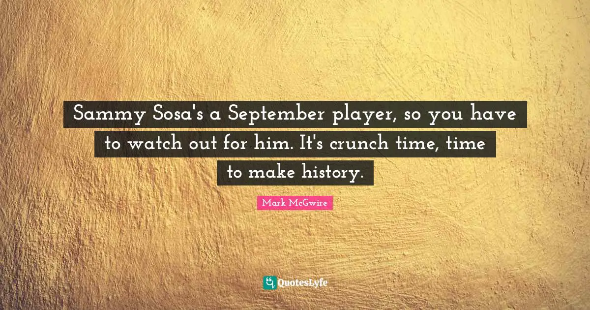 Sammy Sosa's a September player, so you have to watch out for him. It's crunch time, time to make history.