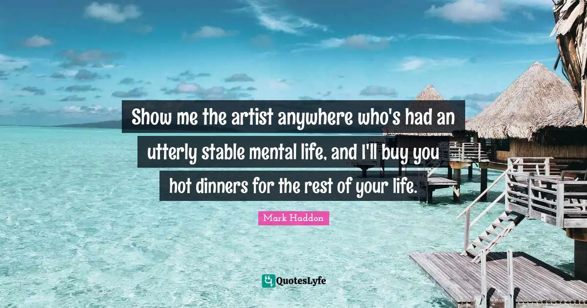 Show me the artist anywhere who's had an utterly stable mental life, and I'll buy you hot dinners for the rest of your life.