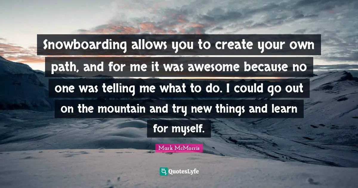 New Things Quotes: "Snowboarding allows you to create your own path, and for me it was awesome because no one was telling me what to do. I could go out on the mountain and try new things and learn for myself."