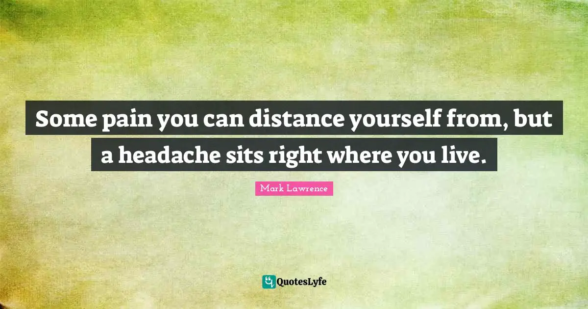 Some pain you can distance yourself from, but a headache sits right where you live.