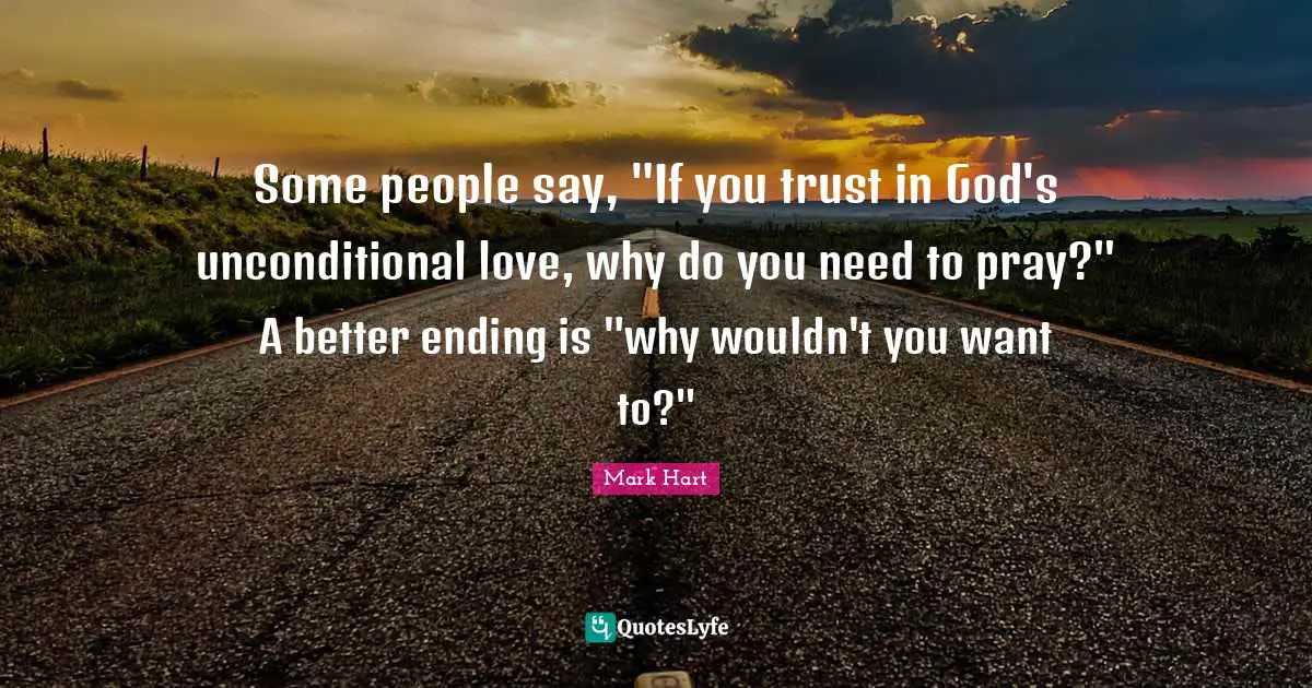 Some people say, "If you trust in God's unconditional love, why do you need to pray?" A better ending is "why wouldn't you want to?"