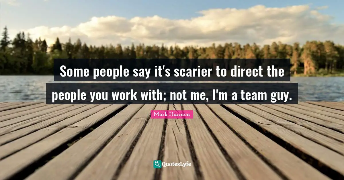 Some people say it's scarier to direct the people you work with; not me, I'm a team guy.