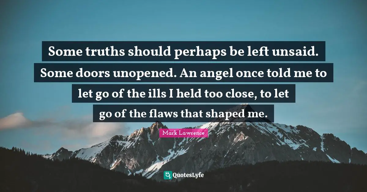 Some truths should perhaps be left unsaid. Some doors unopened. An angel once told me to let go of the ills I held too close, to let go of the flaws that shaped me.