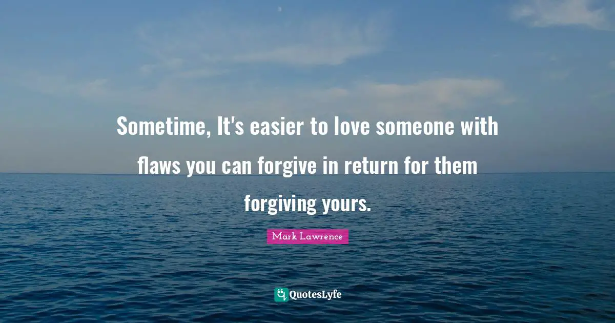 Sometime, It's easier to love someone with flaws you can forgive in return for them forgiving yours.