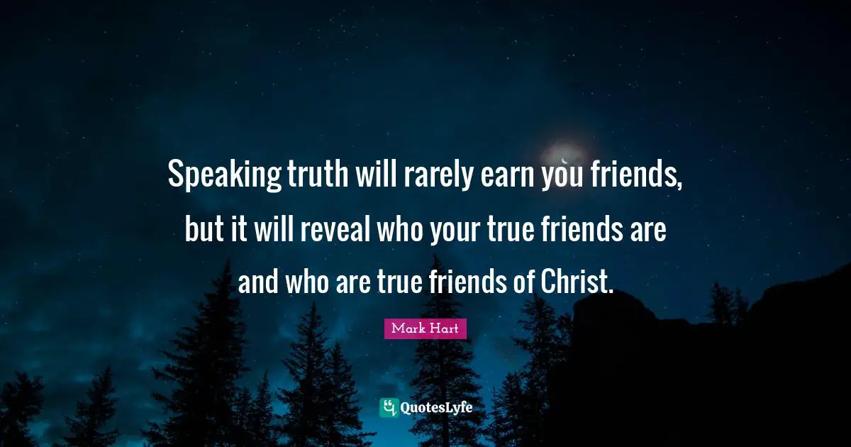 A True Friend Quotes: "Speaking truth will rarely earn you friends, but it will reveal who your true friends are and who are true friends of Christ."