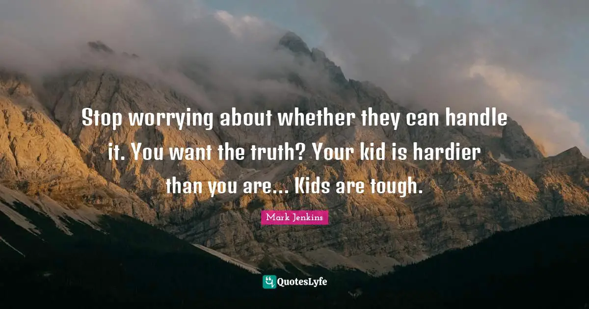 Stop worrying about whether they can handle it. You want the truth? Your kid is hardier than you are... Kids are tough.