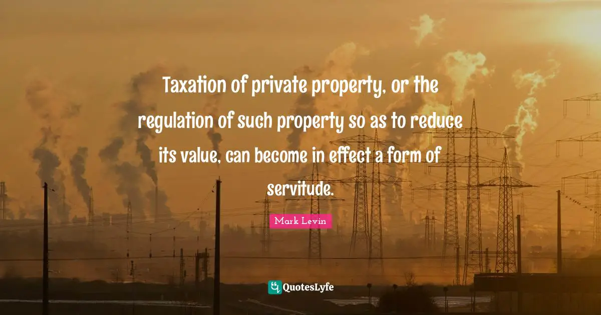 Taxation of private property, or the regulation of such property so as to reduce its value, can become in effect a form of servitude.