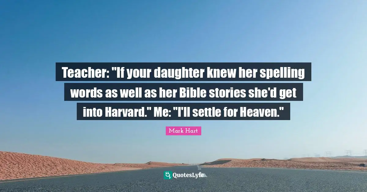 Teacher: "If your daughter knew her spelling words as well as her Bible stories she'd get into Harvard." Me: "I'll settle for Heaven."