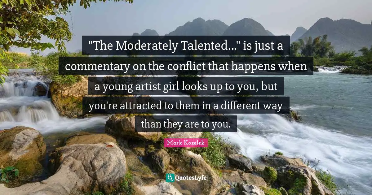 "The Moderately Talented..." is just a commentary on the conflict that happens when a young artist girl looks up to you, but you're attracted to them in a different way than they are to you.