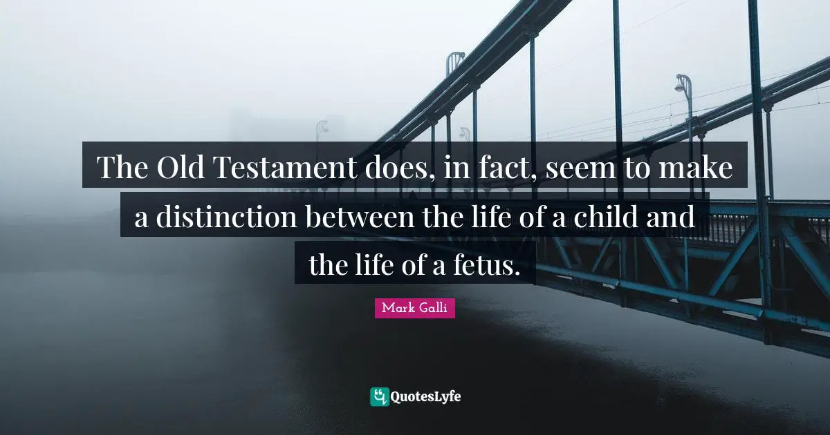 Mark Galli Quotes: "The Old Testament does, in fact, seem to make a distinction between the life of a child and the life of a fetus."
