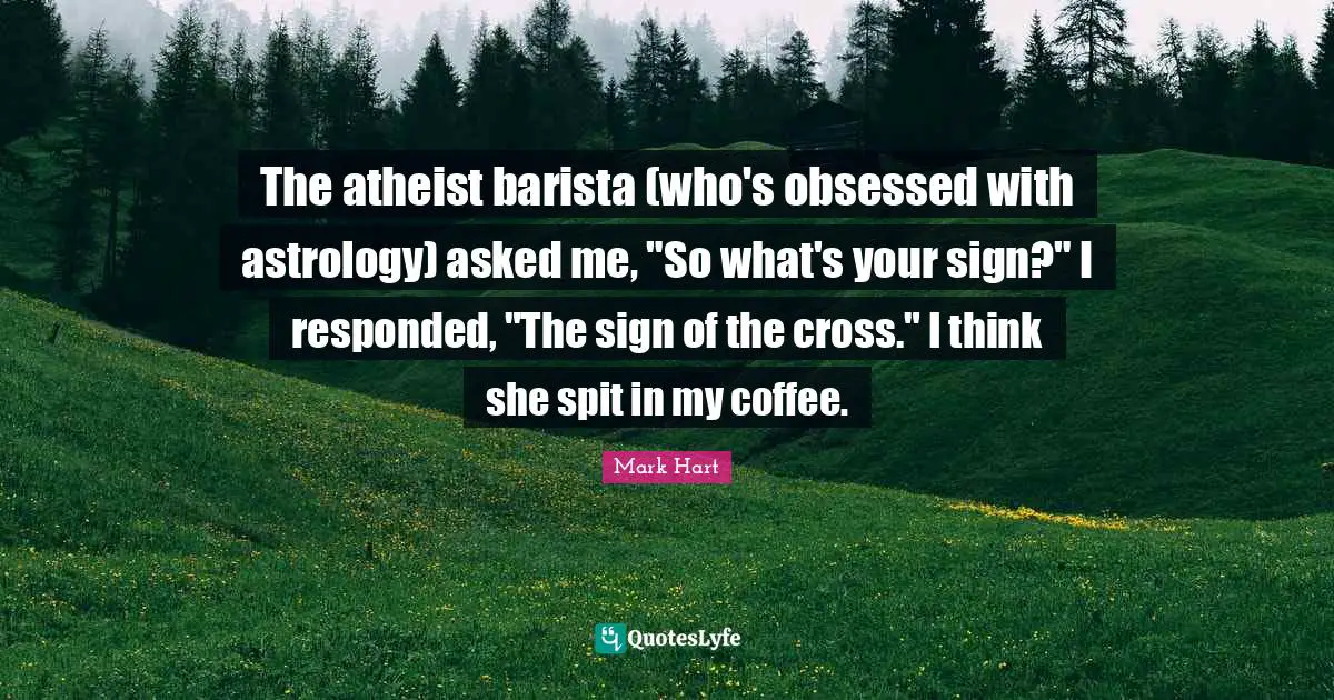 The atheist barista (who's obsessed with astrology) asked me, "So what's your sign?" I responded, "The sign of the cross." I think she spit in my coffee.
