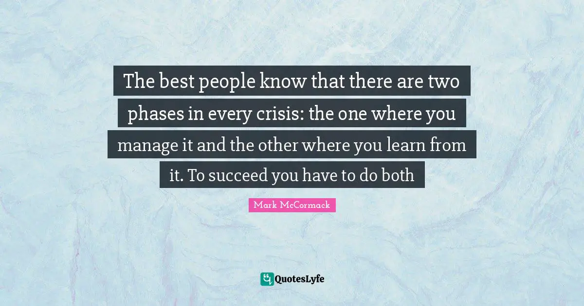 The best people know that there are two phases in every crisis: the one where you manage it and the other where you learn from it. To succeed you have to do both