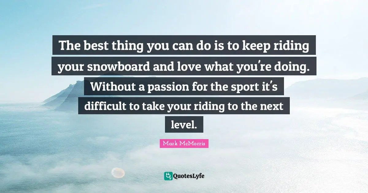Next Level Quotes: "The best thing you can do is to keep riding your snowboard and love what you're doing. Without a passion for the sport it's difficult to take your riding to the next level."