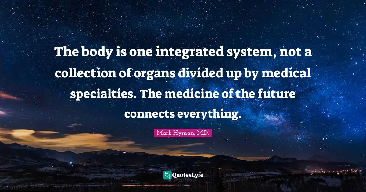 Integrated Quotes: "The body is one integrated system, not a collection of organs divided up by medical specialties. The medicine of the future connects everything."