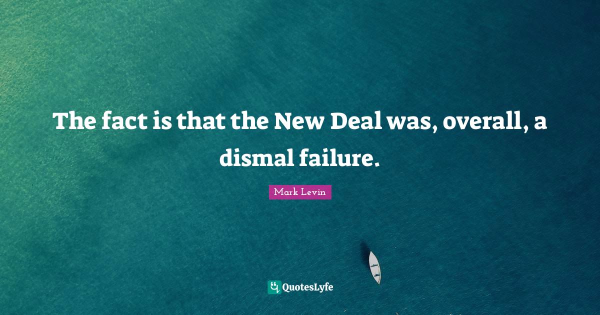 The fact is that the New Deal was, overall, a dismal failure.... Quote