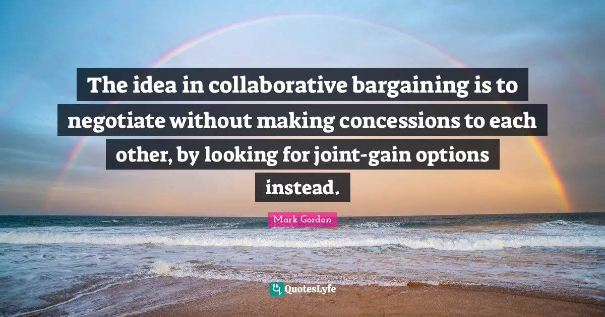 The idea in collaborative bargaining is to negotiate without making concessions to each other, by looking for joint-gain options instead.