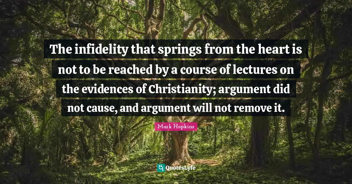 The infidelity that springs from the heart is not to be reached by a course of lectures on the evidences of Christianity; argument did not cause, and argument will not remove it.