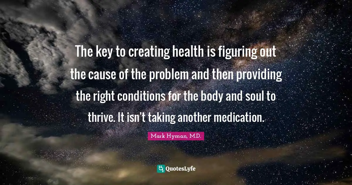 Thrive Quotes: "The key to creating health is figuring out the cause of the problem and then providing the right conditions for the body and soul to thrive. It isn't taking another medication."