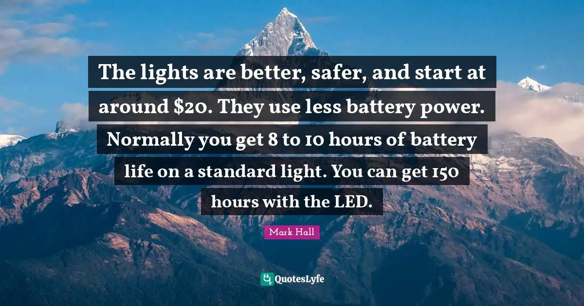 The lights are better, safer, and start at around $20. They use less battery power. Normally you get 8 to 10 hours of battery life on a standard light. You can get 150 hours with the LED.
