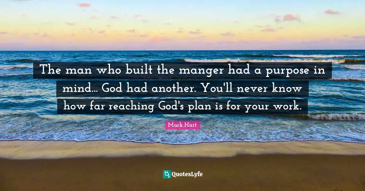 The man who built the manger had a purpose in mind... God had another. You'll never know how far reaching God's plan is for your work.
