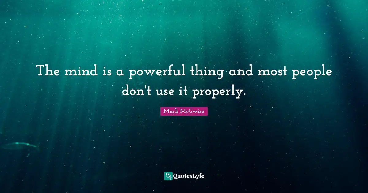 The mind is a powerful thing and most people don't use it properly.