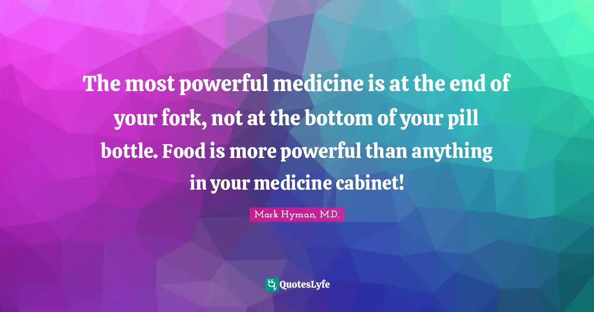 The most powerful medicine is at the end of your fork, not at the bottom of your pill bottle. Food is more powerful than anything in your medicine cabinet!