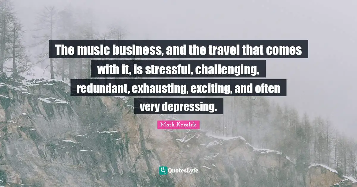 The music business, and the travel that comes with it, is stressful, challenging, redundant, exhausting, exciting, and often very depressing.