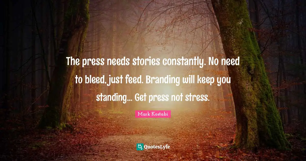The press needs stories constantly. No need to bleed, just feed. Branding will keep you standing... Get press not stress.
