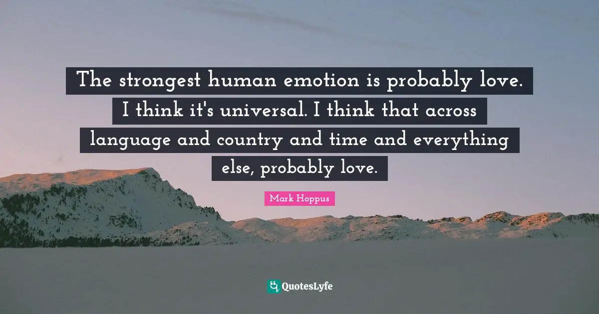 The strongest human emotion is probably love. I think it's universal. I think that across language and country and time and everything else, probably love.