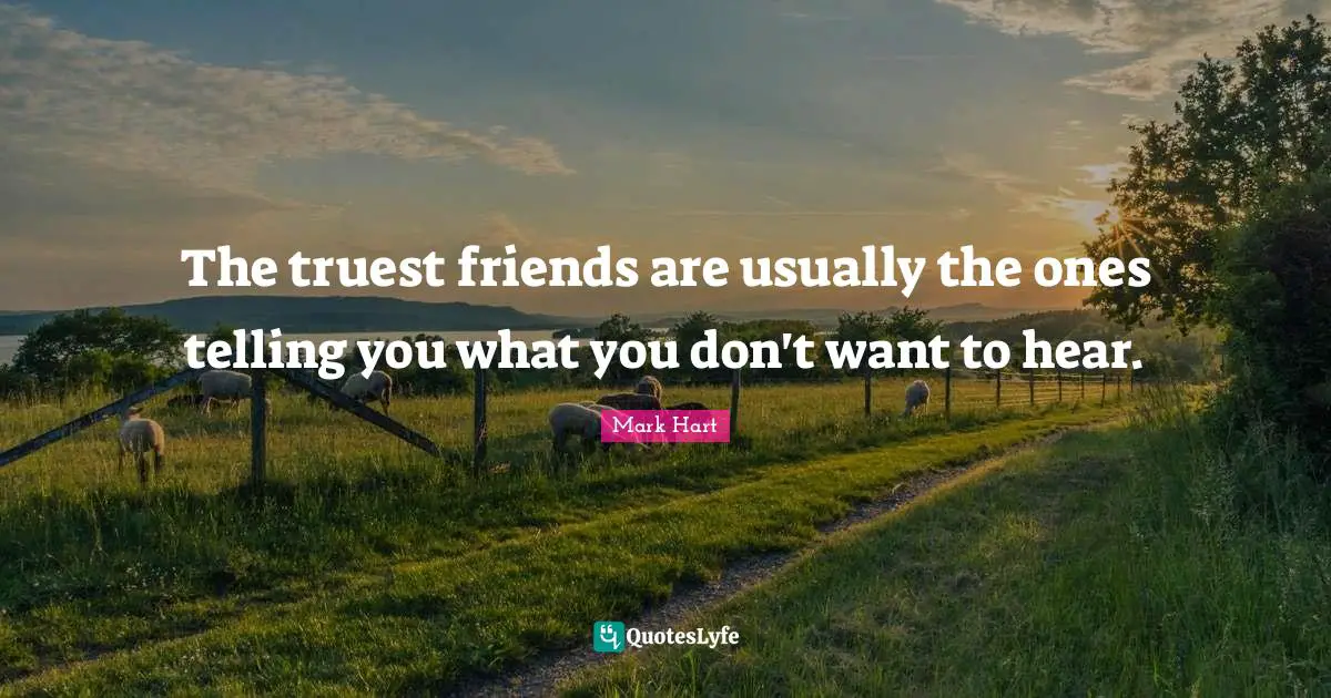 The truest friends are usually the ones telling you what you don't want to hear.
