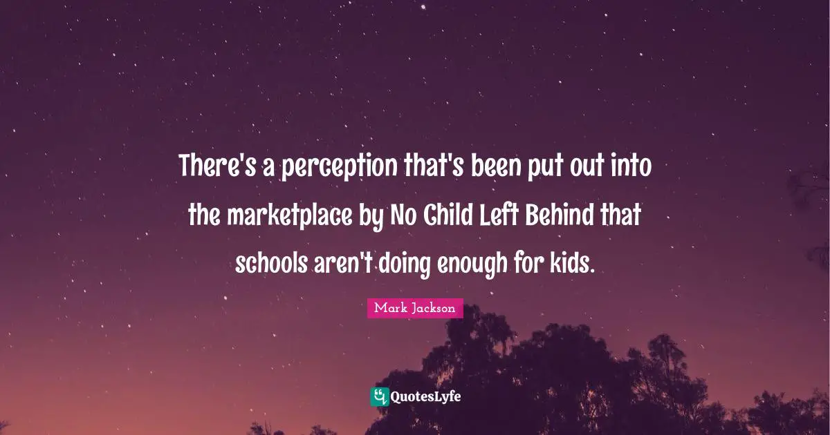 There's a perception that's been put out into the marketplace by No Child Left Behind that schools aren't doing enough for kids.