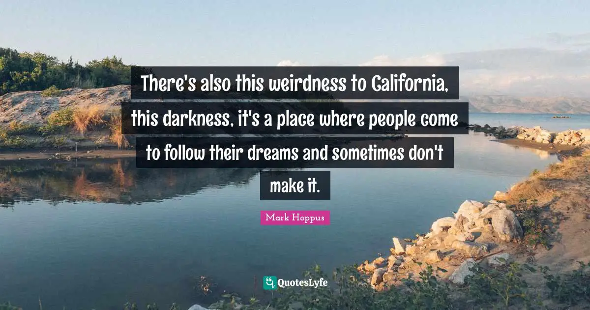 There's also this weirdness to California, this darkness, it's a place where people come to follow their dreams and sometimes don't make it.