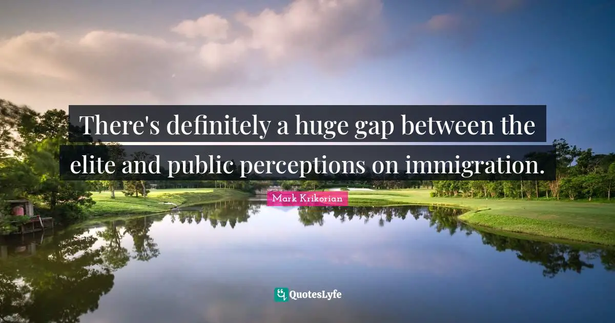 There's definitely a huge gap between the elite and public perceptions on immigration.