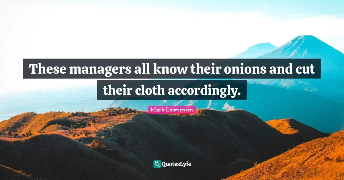These managers all know their onions and cut their cloth accordingly.