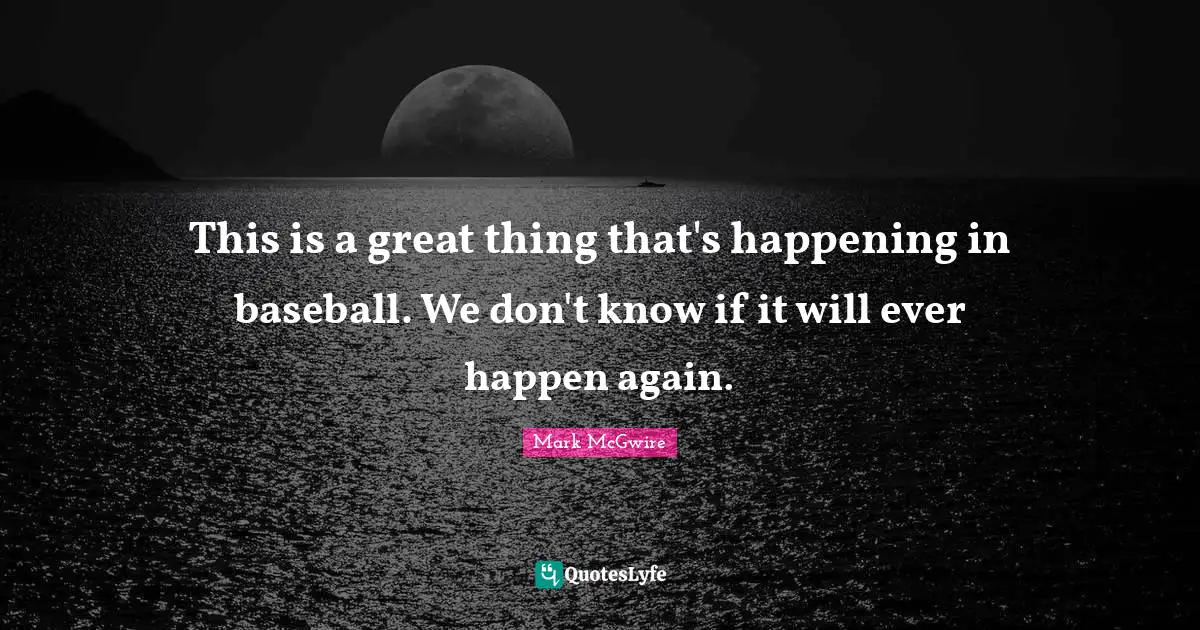This is a great thing that's happening in baseball. We don't know if it will ever happen again.
